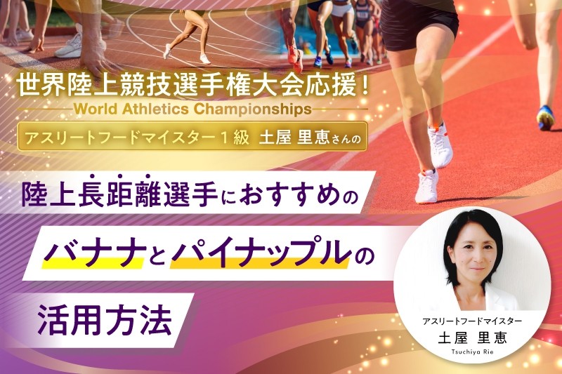 【世界陸上応援記事】
アスリートフードマイスター1級土屋里恵さんの陸上長距離選手におすすめのバナナとパインの活用方法