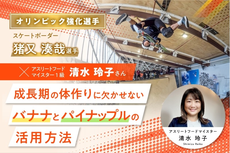 【オリンピック強化選手】スケートボーダー・猪又湊哉選手とアスリートフードマイスター1級清水玲子さん　成長期の体作りに欠かせない、バナナとパイナップルの活用方法